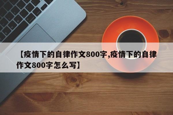 【疫情下的自律作文800字,疫情下的自律作文800字怎么写】
