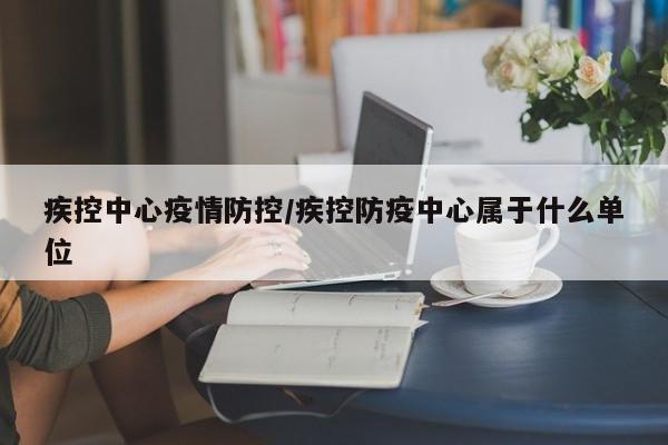 疾控中心疫情防控/疾控防疫中心属于什么单位